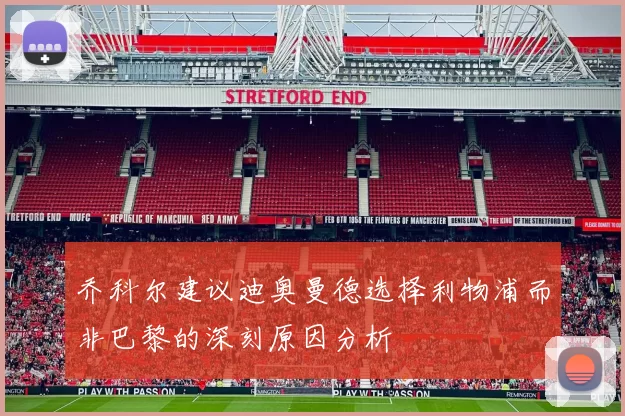 乔科尔建议迪奥曼德选择利物浦而非巴黎的深刻原因分析
