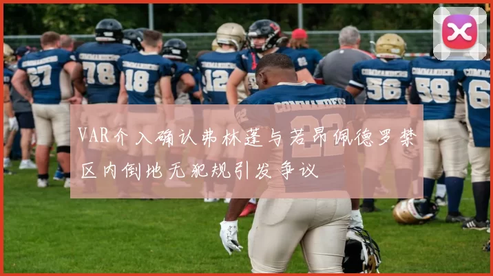 VAR介入确认弗林蓬与若昂佩德罗禁区内倒地无犯规引发争议
