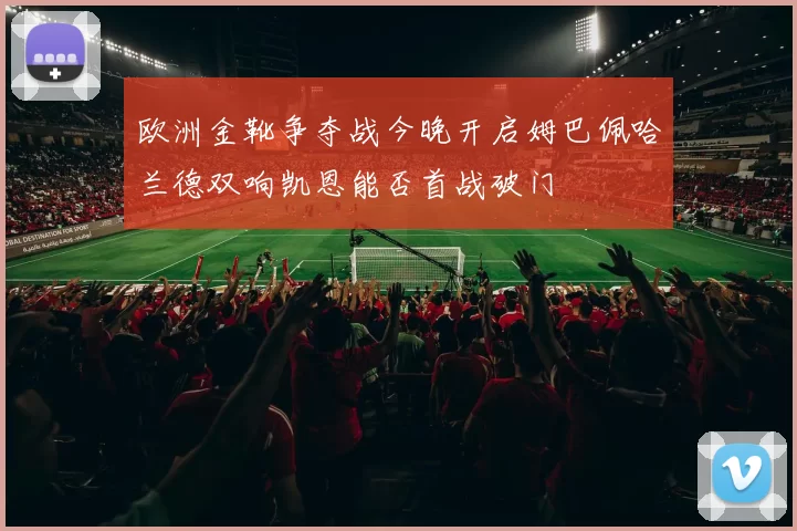 欧洲金靴争夺战今晚开启姆巴佩哈兰德双响凯恩能否首战破门