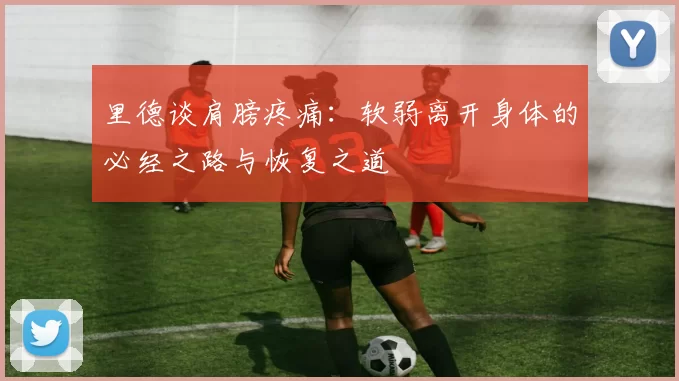 里德谈肩膀疼痛：软弱离开身体的必经之路与恢复之道