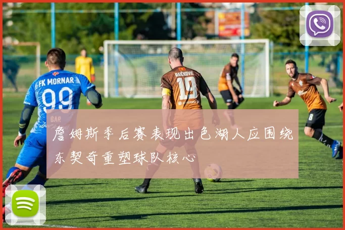 詹姆斯季后赛表现出色湖人应围绕东契奇重塑球队核心