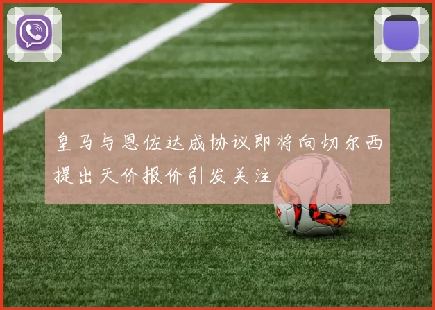 皇马与恩佐达成协议即将向切尔西提出天价报价引发关注