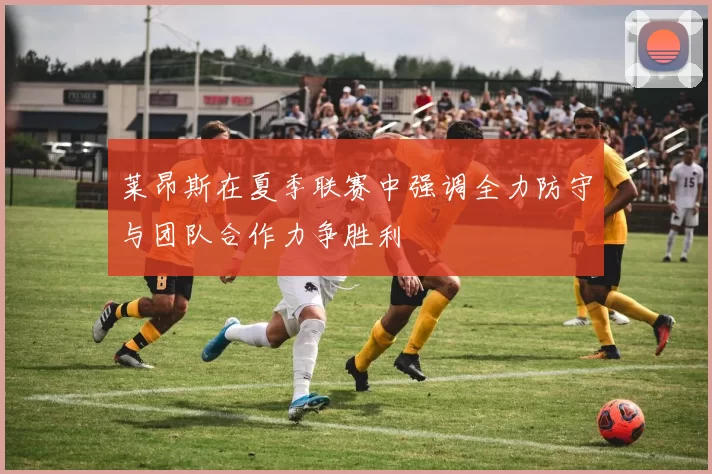莱昂斯在夏季联赛中强调全力防守与团队合作力争胜利
