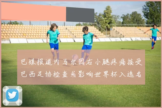 巴媒报道内马尔因右小腿疼痛接受巴西足协检查或影响世界杯入选名单