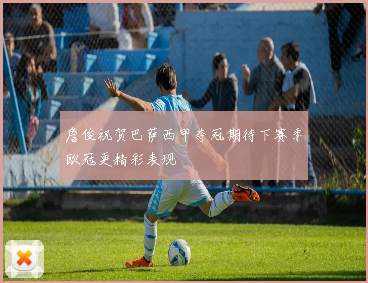 詹俊祝贺巴萨西甲夺冠期待下赛季欧冠更精彩表现