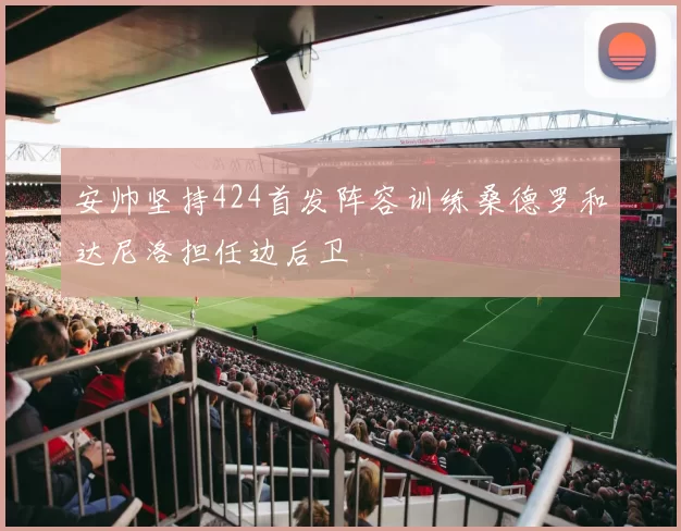 安帅坚持424首发阵容训练桑德罗和达尼洛担任边后卫