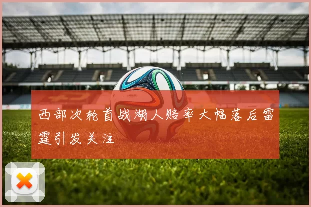 西部次轮首战湖人赔率大幅落后雷霆引发关注