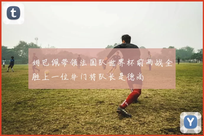 姆巴佩带领法国队世界杯前两战全胜上一位非门将队长是德尚