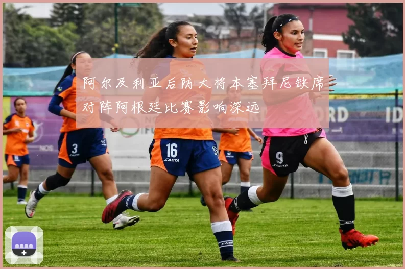 阿尔及利亚后防大将本塞拜尼缺席对阵阿根廷比赛影响深远