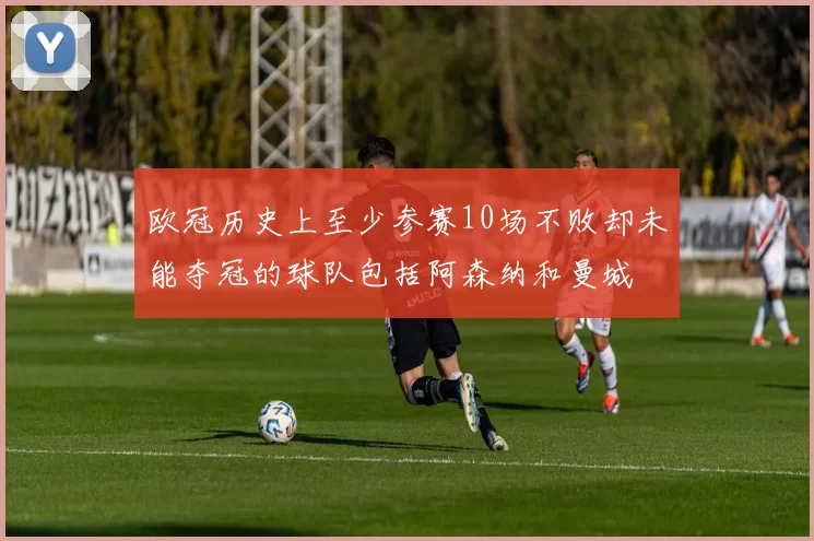 欧冠历史上至少参赛10场不败却未能夺冠的球队包括阿森纳和曼城