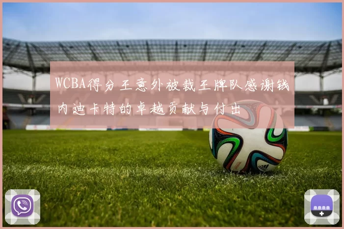WCBA得分王意外被裁王牌队感谢钱内迪卡特的卓越贡献与付出