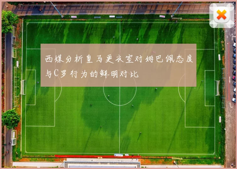西媒分析皇马更衣室对姆巴佩态度与C罗行为的鲜明对比