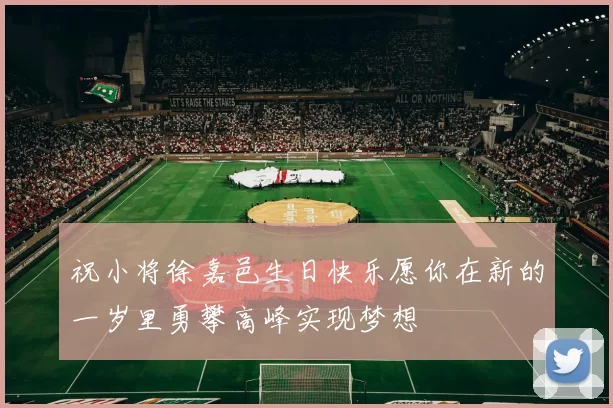 祝小将徐嘉邑生日快乐愿你在新的一岁里勇攀高峰实现梦想