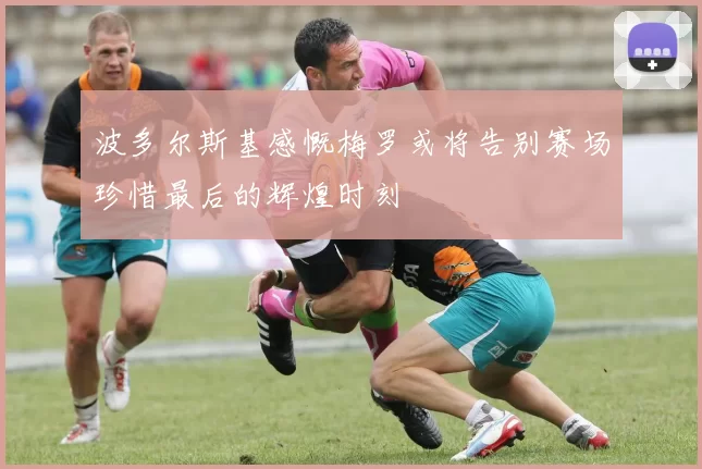 波多尔斯基感慨梅罗或将告别赛场珍惜最后的辉煌时刻